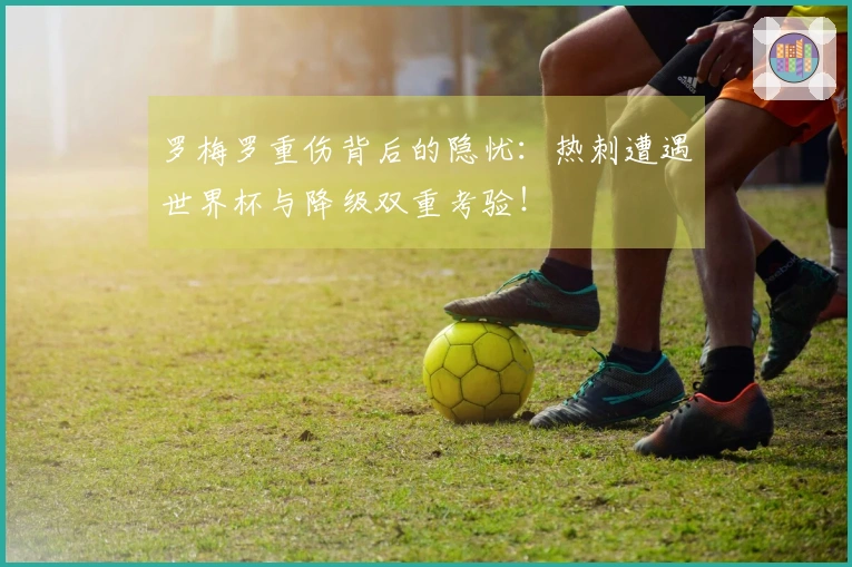 罗梅罗重伤背后的隐忧：热刺遭遇世界杯与降级双重考验！
