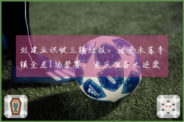 刘建业识破三镇短板，话音未落李镇全差1场禁赛，重庆准备大逆袭