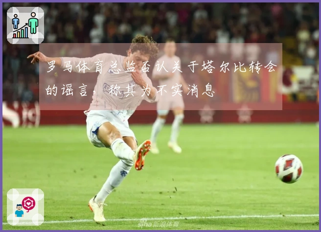 罗马体育总监否认关于塔尔比转会的谣言，称其为不实消息