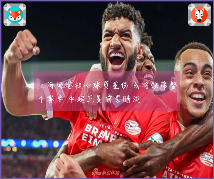 上海海港核心球员重伤 或将缺席整个赛季 中超卫冕前景暗淡
