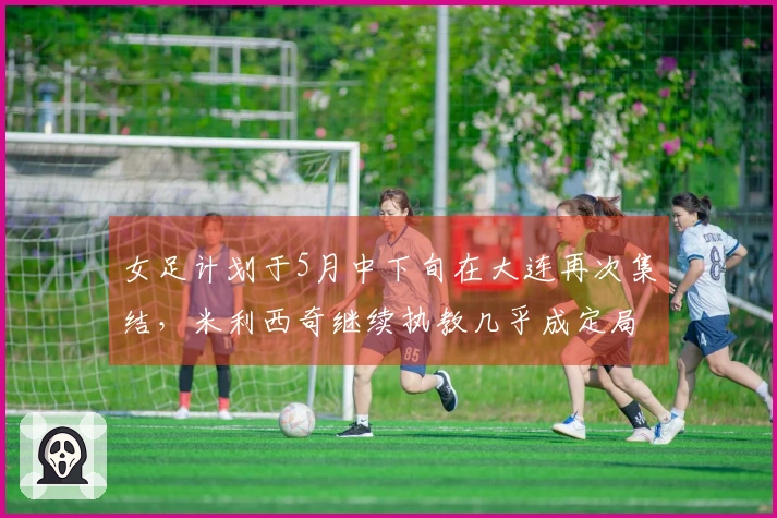 女足计划于5月中下旬在大连再次集结，米利西奇继续执教几乎成定局