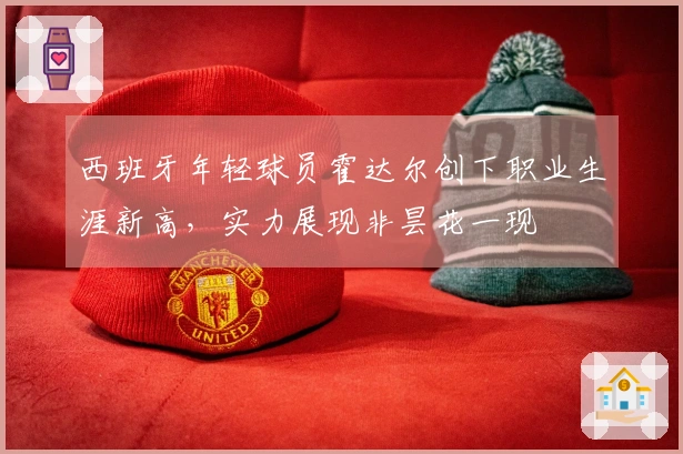 西班牙年轻球员霍达尔创下职业生涯新高，实力展现非昙花一现
