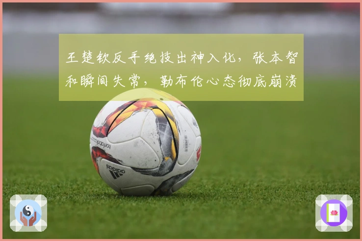王楚钦反手绝技出神入化，张本智和瞬间失常，勒布伦心态彻底崩溃！