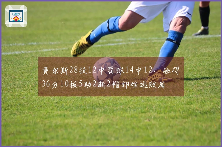 费尔斯28投12中罚球14中12，独得36分10板5助2断2帽却难逃败局
