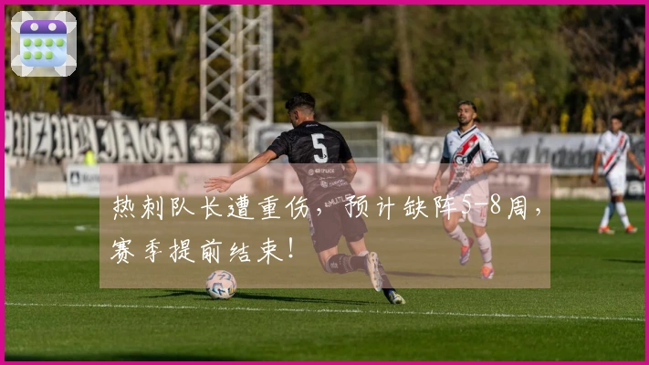 热刺队长遭重伤，预计缺阵5-8周，赛季提前结束！
