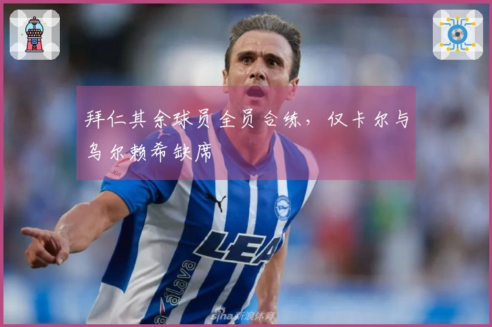 拜仁其余球员全员合练，仅卡尔与乌尔赖希缺席