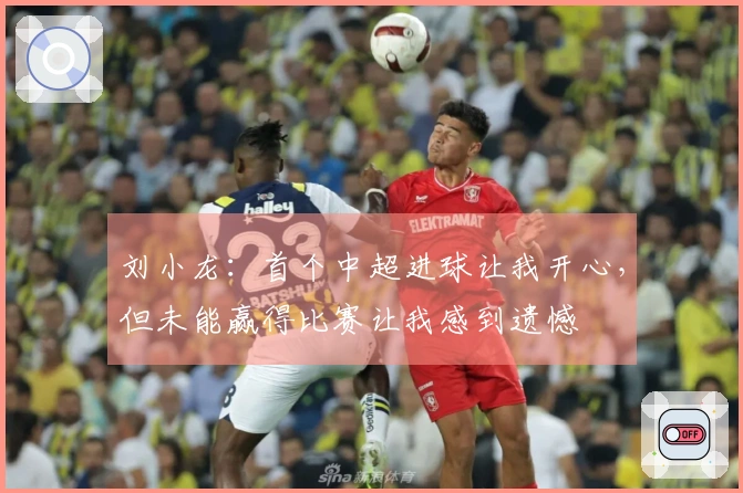 刘小龙：首个中超进球让我开心，但未能赢得比赛让我感到遗憾