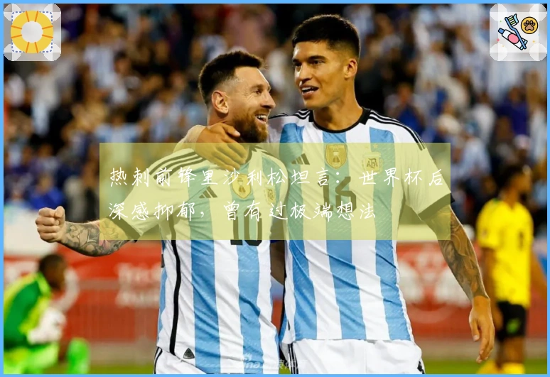 热刺前锋里沙利松坦言：世界杯后深感抑郁，曾有过极端想法
