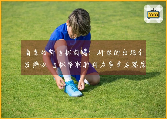 南京对阵吉林前瞻：科尔的出场引发热议 吉林争取胜利力争季后赛席位