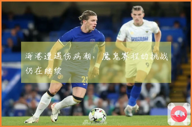 海港遭遇伤病潮，魔鬼赛程的挑战仍在继续