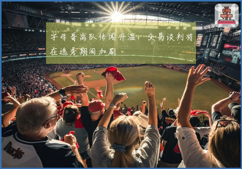 字母哥离队传闻升温，交易谈判将在选秀期间加剧