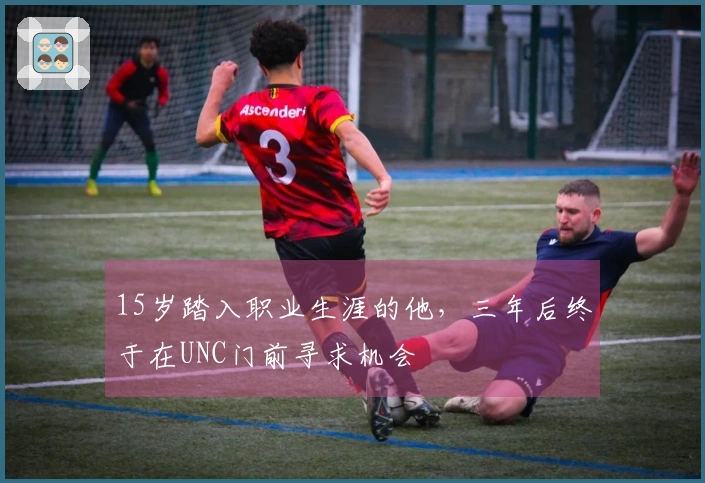 15岁踏入职业生涯的他，三年后终于在UNC门前寻求机会