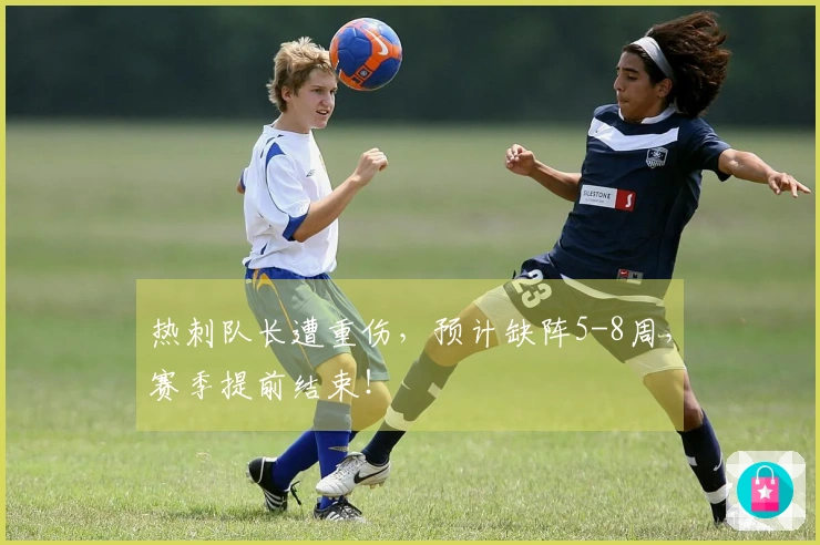 热刺队长遭重伤，预计缺阵5-8周，赛季提前结束！