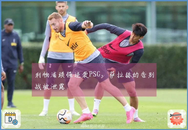利物浦顽强逆袭PSG，萨拉赫的告别战被泄露