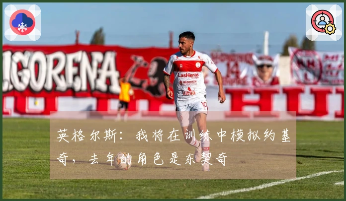 英格尔斯：我将在训练中模拟约基奇，去年的角色是东契奇
